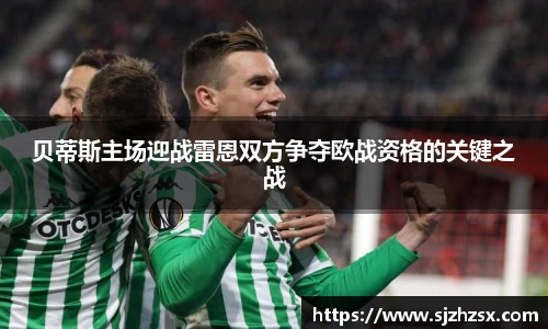 贝蒂斯主场迎战雷恩双方争夺欧战资格的关键之战