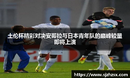 土伦杯精彩对决安哥拉与日本青年队的巅峰较量即将上演