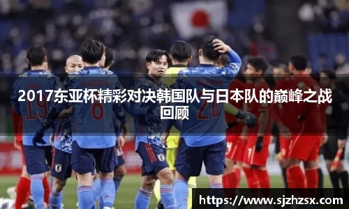 2017东亚杯精彩对决韩国队与日本队的巅峰之战回顾