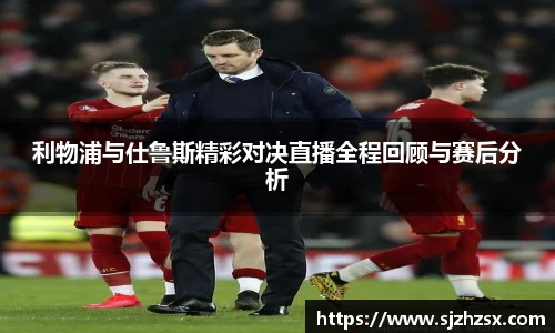 利物浦与仕鲁斯精彩对决直播全程回顾与赛后分析